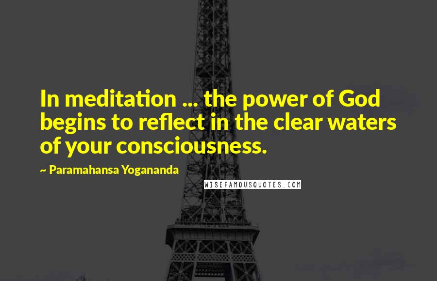 Paramahansa Yogananda Quotes: In meditation ... the power of God begins to reflect in the clear waters of your consciousness.