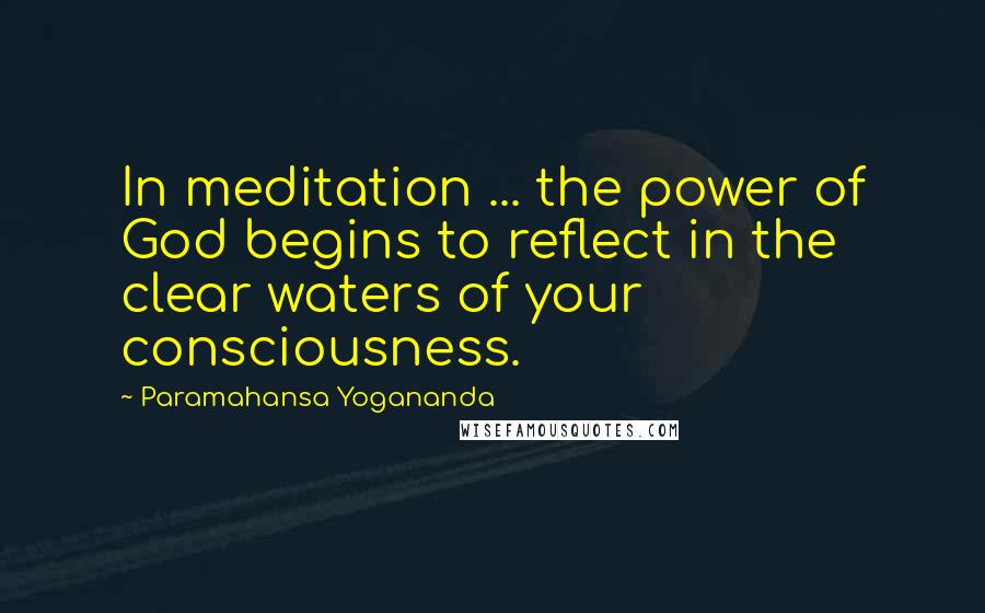 Paramahansa Yogananda Quotes: In meditation ... the power of God begins to reflect in the clear waters of your consciousness.