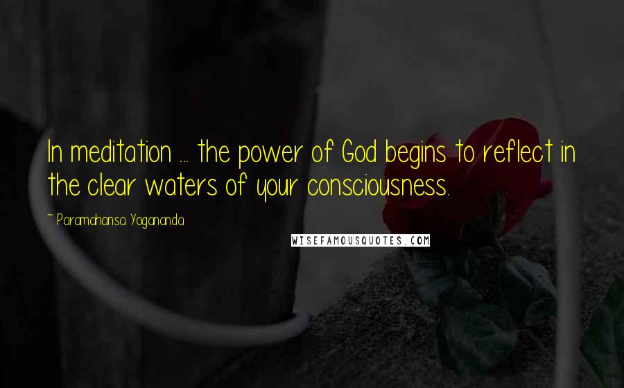 Paramahansa Yogananda Quotes: In meditation ... the power of God begins to reflect in the clear waters of your consciousness.