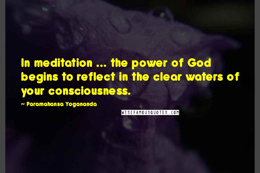 Paramahansa Yogananda Quotes: In meditation ... the power of God begins to reflect in the clear waters of your consciousness.