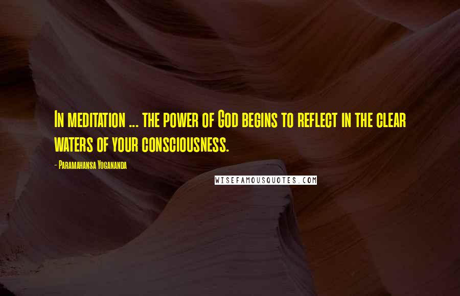 Paramahansa Yogananda Quotes: In meditation ... the power of God begins to reflect in the clear waters of your consciousness.