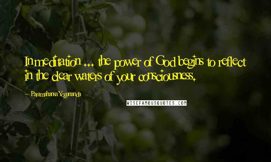 Paramahansa Yogananda Quotes: In meditation ... the power of God begins to reflect in the clear waters of your consciousness.