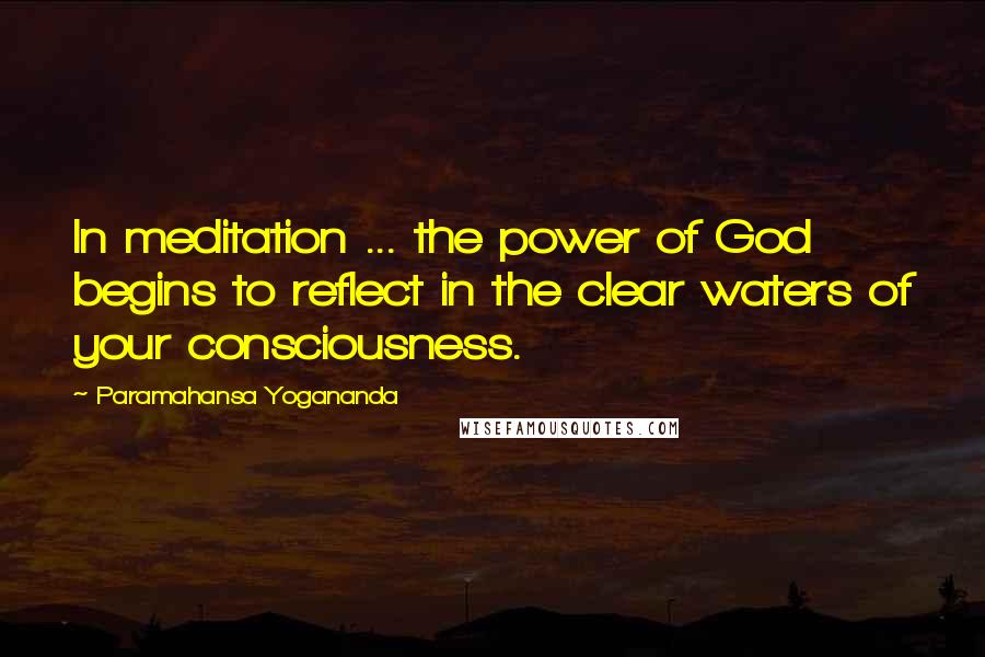 Paramahansa Yogananda Quotes: In meditation ... the power of God begins to reflect in the clear waters of your consciousness.