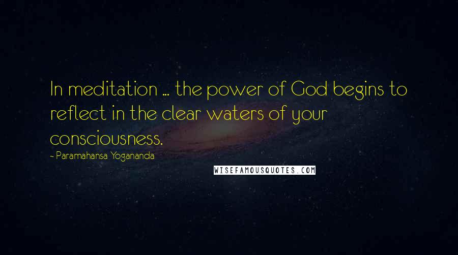 Paramahansa Yogananda Quotes: In meditation ... the power of God begins to reflect in the clear waters of your consciousness.