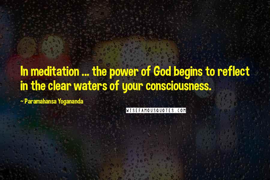 Paramahansa Yogananda Quotes: In meditation ... the power of God begins to reflect in the clear waters of your consciousness.