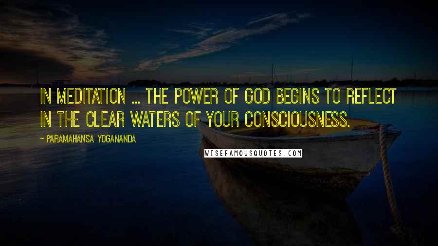 Paramahansa Yogananda Quotes: In meditation ... the power of God begins to reflect in the clear waters of your consciousness.