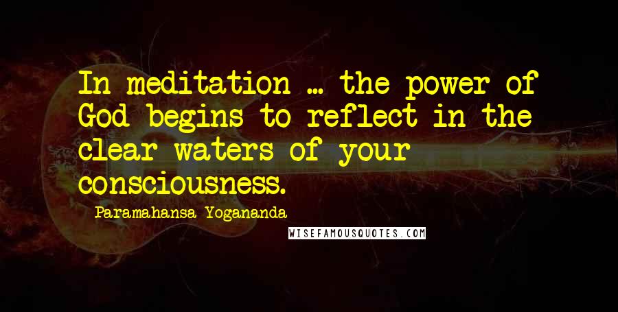 Paramahansa Yogananda Quotes: In meditation ... the power of God begins to reflect in the clear waters of your consciousness.