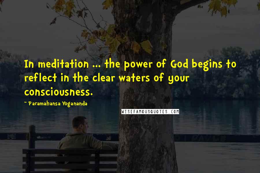 Paramahansa Yogananda Quotes: In meditation ... the power of God begins to reflect in the clear waters of your consciousness.