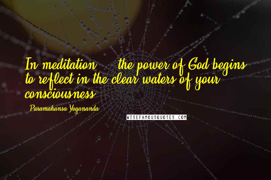Paramahansa Yogananda Quotes: In meditation ... the power of God begins to reflect in the clear waters of your consciousness.