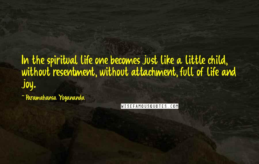 Paramahansa Yogananda Quotes: In the spiritual life one becomes just like a little child, without resentment, without attachment, full of life and joy.