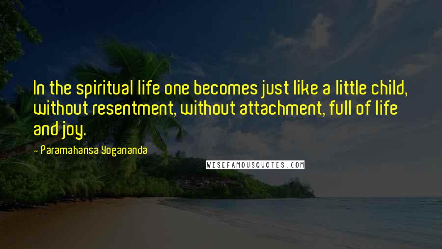 Paramahansa Yogananda Quotes: In the spiritual life one becomes just like a little child, without resentment, without attachment, full of life and joy.