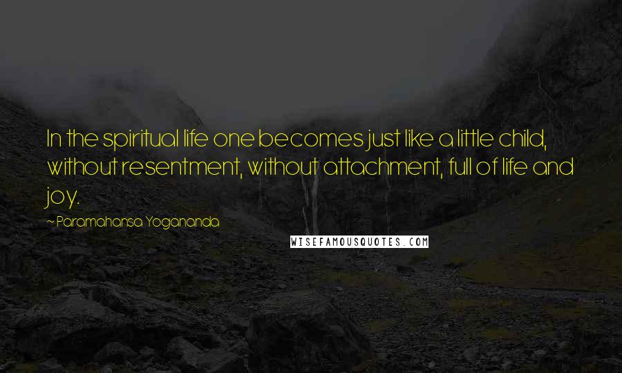 Paramahansa Yogananda Quotes: In the spiritual life one becomes just like a little child, without resentment, without attachment, full of life and joy.