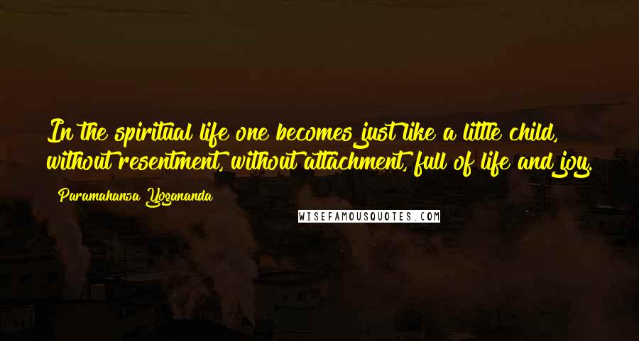 Paramahansa Yogananda Quotes: In the spiritual life one becomes just like a little child, without resentment, without attachment, full of life and joy.