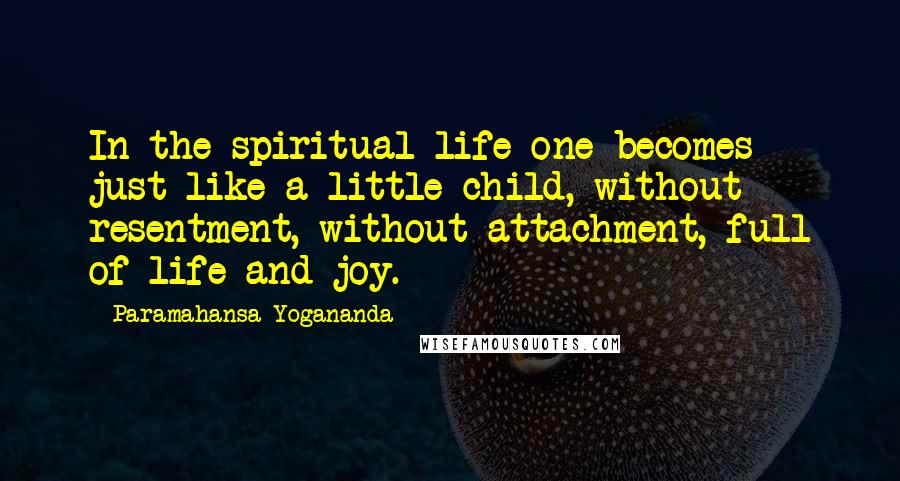 Paramahansa Yogananda Quotes: In the spiritual life one becomes just like a little child, without resentment, without attachment, full of life and joy.