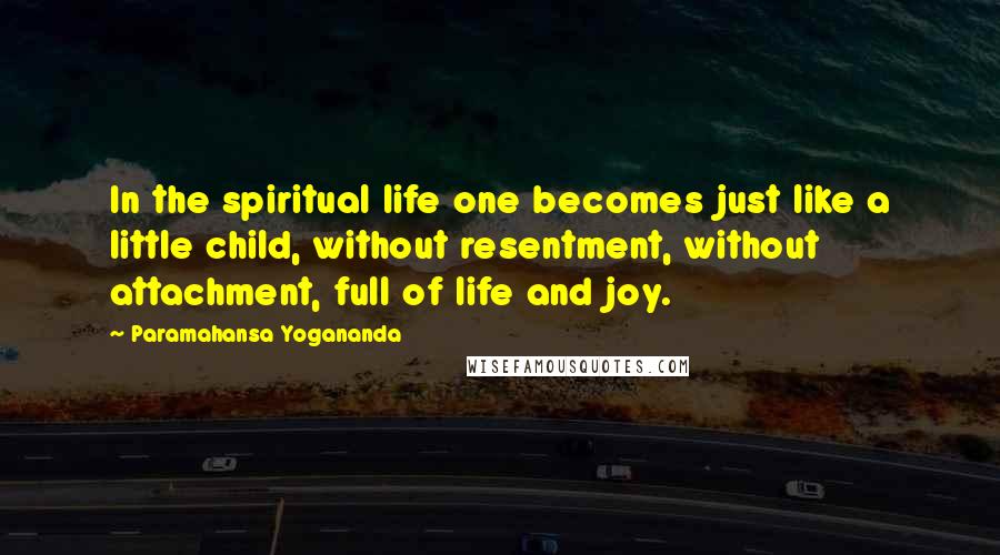 Paramahansa Yogananda Quotes: In the spiritual life one becomes just like a little child, without resentment, without attachment, full of life and joy.