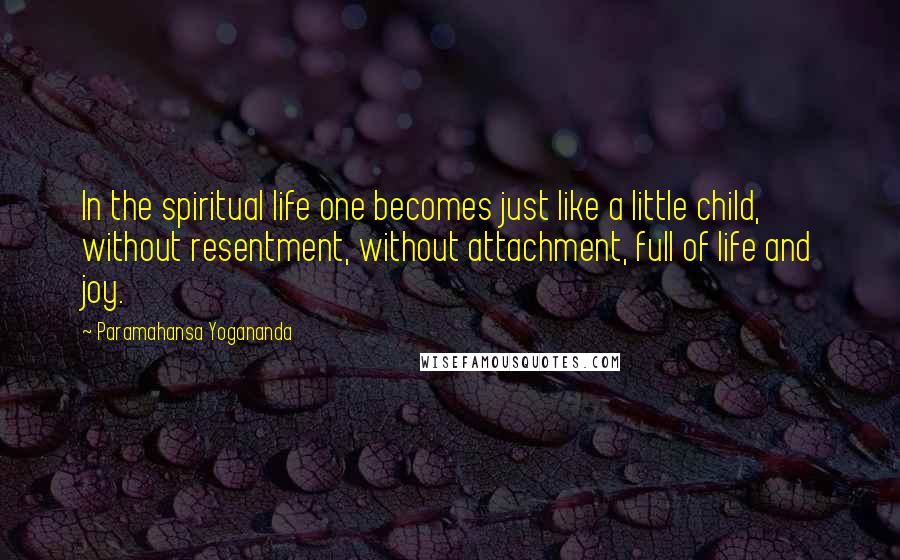 Paramahansa Yogananda Quotes: In the spiritual life one becomes just like a little child, without resentment, without attachment, full of life and joy.