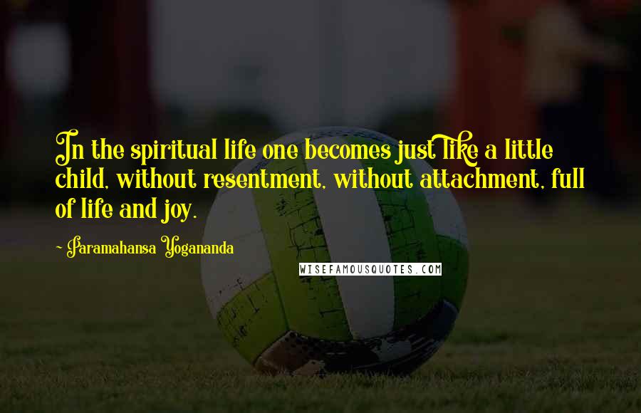 Paramahansa Yogananda Quotes: In the spiritual life one becomes just like a little child, without resentment, without attachment, full of life and joy.