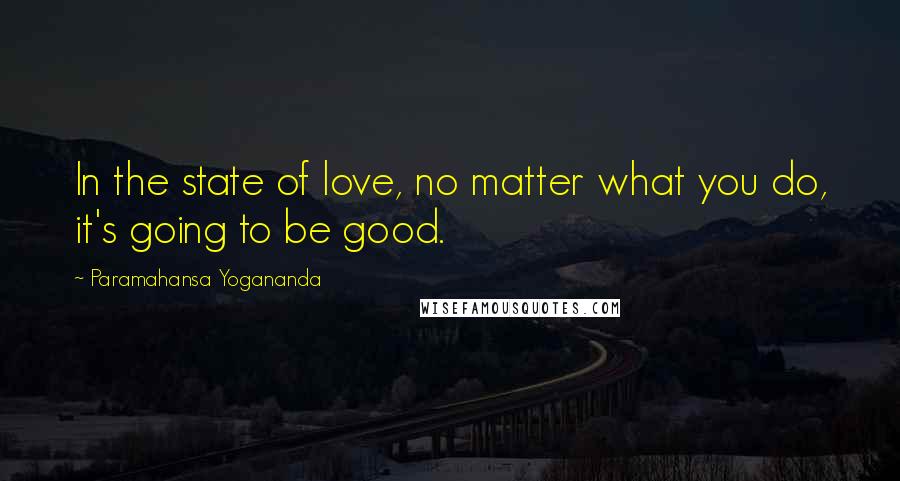 Paramahansa Yogananda Quotes: In the state of love, no matter what you do, it's going to be good.