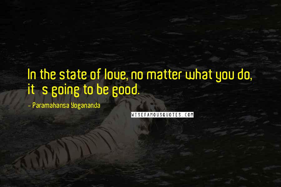 Paramahansa Yogananda Quotes: In the state of love, no matter what you do, it's going to be good.