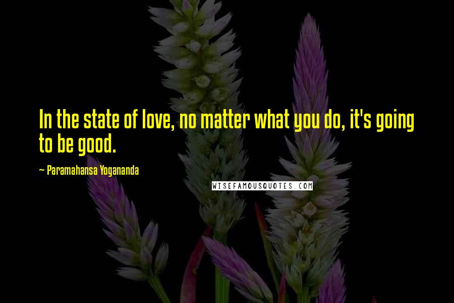 Paramahansa Yogananda Quotes: In the state of love, no matter what you do, it's going to be good.