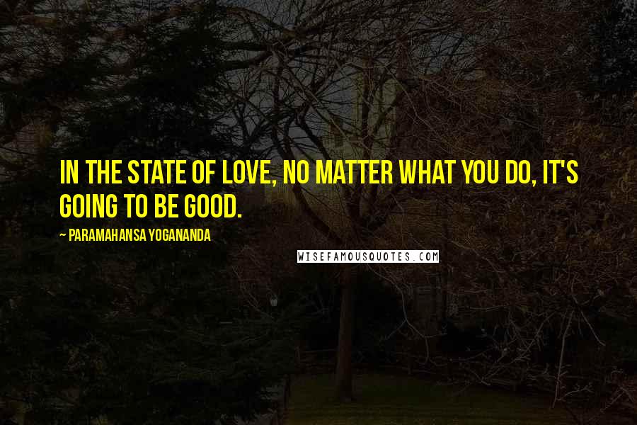 Paramahansa Yogananda Quotes: In the state of love, no matter what you do, it's going to be good.