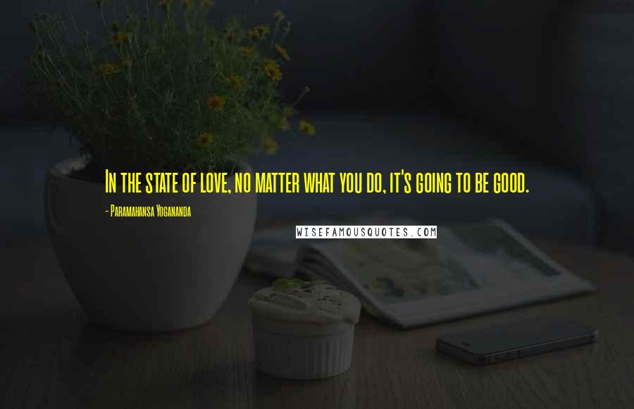 Paramahansa Yogananda Quotes: In the state of love, no matter what you do, it's going to be good.