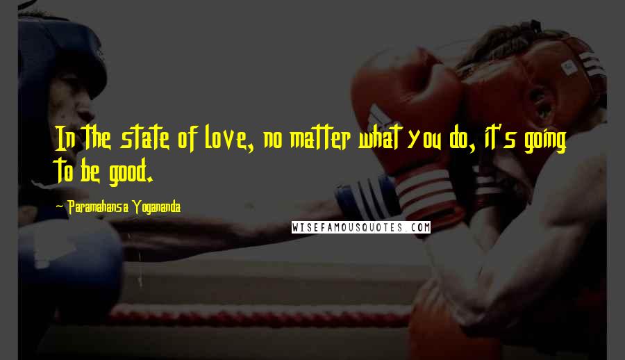 Paramahansa Yogananda Quotes: In the state of love, no matter what you do, it's going to be good.