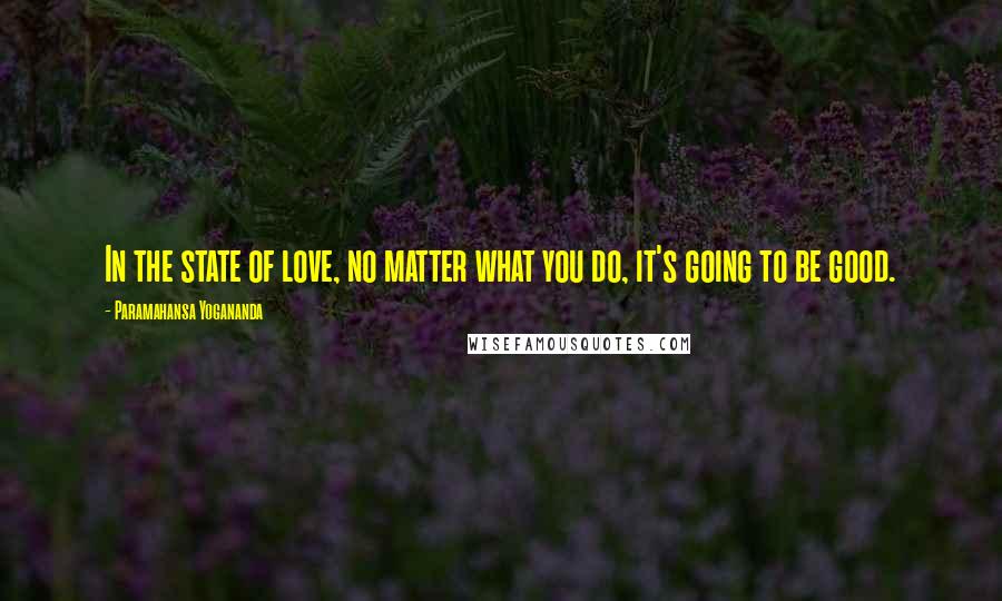 Paramahansa Yogananda Quotes: In the state of love, no matter what you do, it's going to be good.