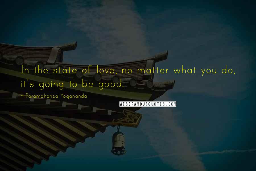 Paramahansa Yogananda Quotes: In the state of love, no matter what you do, it's going to be good.