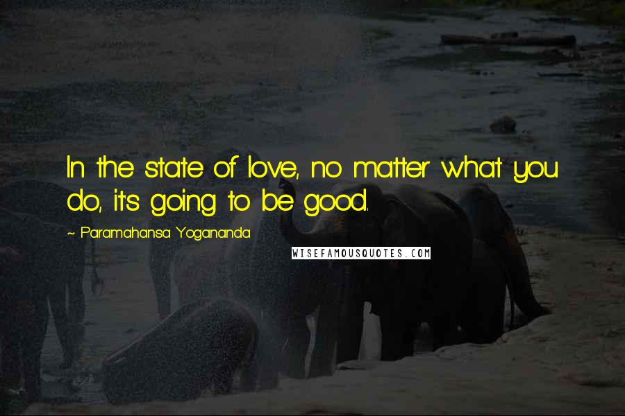 Paramahansa Yogananda Quotes: In the state of love, no matter what you do, it's going to be good.