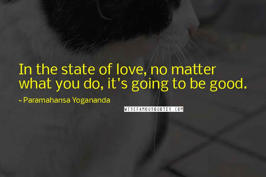 Paramahansa Yogananda Quotes: In the state of love, no matter what you do, it's going to be good.