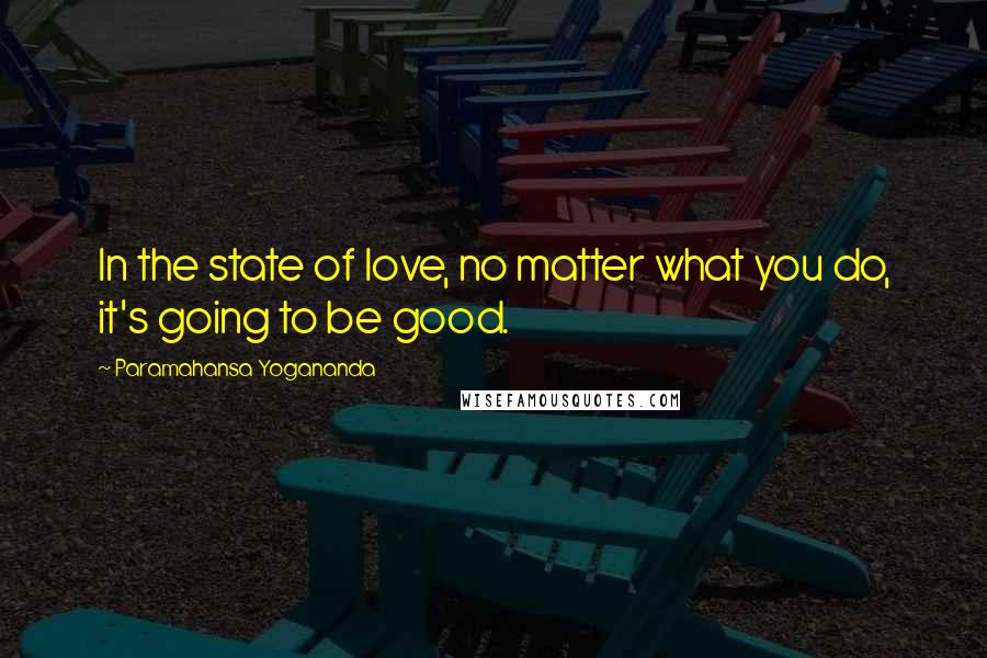 Paramahansa Yogananda Quotes: In the state of love, no matter what you do, it's going to be good.