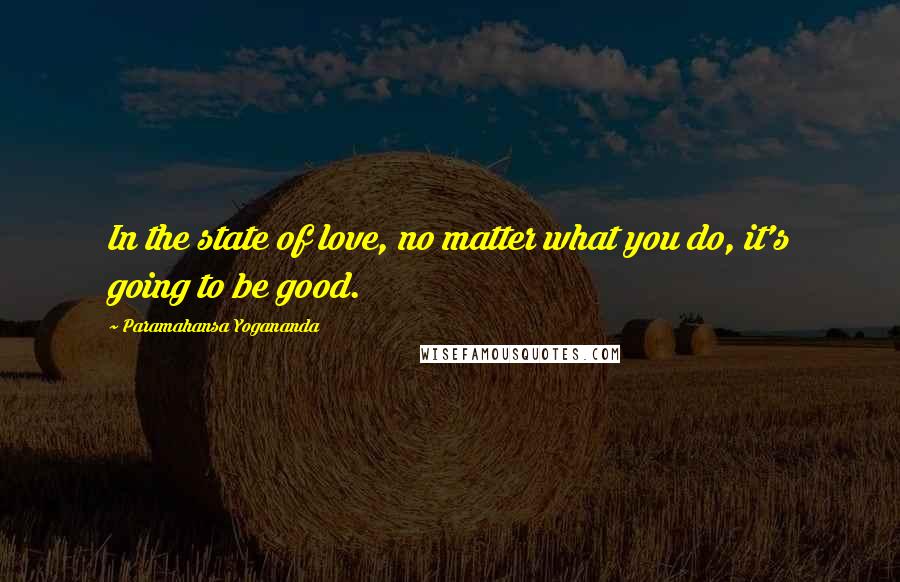 Paramahansa Yogananda Quotes: In the state of love, no matter what you do, it's going to be good.
