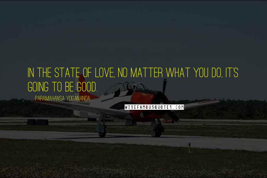 Paramahansa Yogananda Quotes: In the state of love, no matter what you do, it's going to be good.