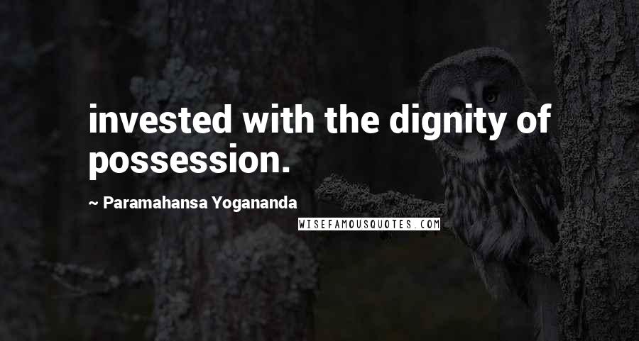 Paramahansa Yogananda Quotes: invested with the dignity of possession.