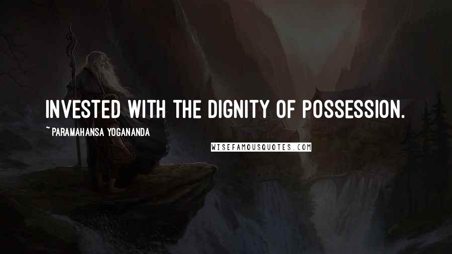 Paramahansa Yogananda Quotes: invested with the dignity of possession.