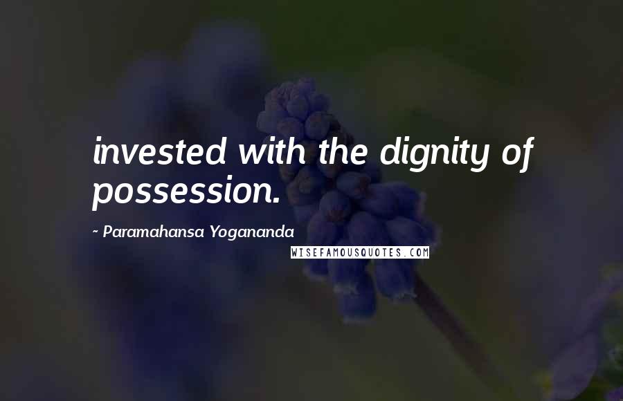 Paramahansa Yogananda Quotes: invested with the dignity of possession.