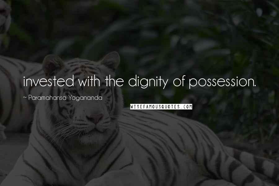 Paramahansa Yogananda Quotes: invested with the dignity of possession.