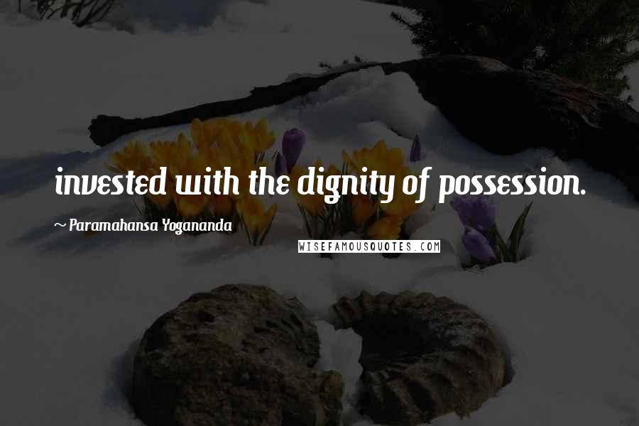 Paramahansa Yogananda Quotes: invested with the dignity of possession.