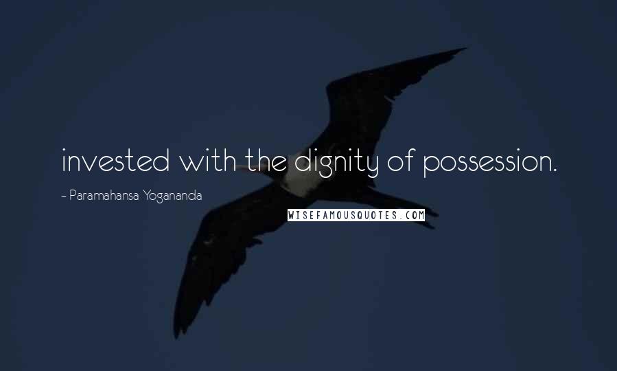 Paramahansa Yogananda Quotes: invested with the dignity of possession.