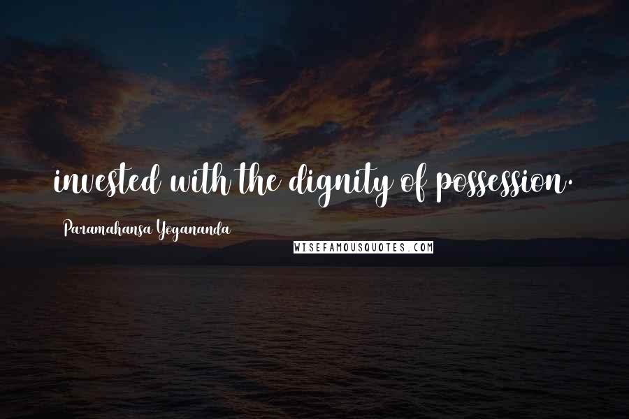 Paramahansa Yogananda Quotes: invested with the dignity of possession.