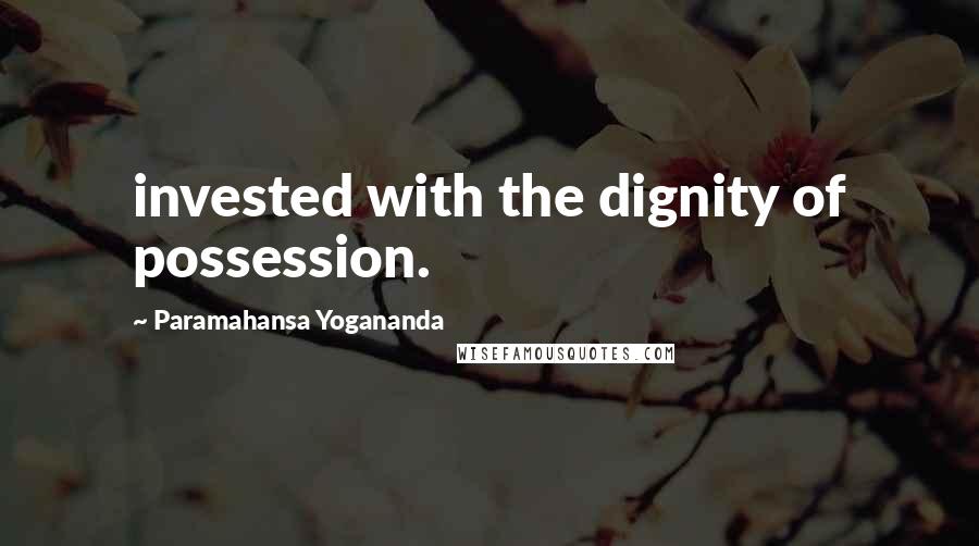 Paramahansa Yogananda Quotes: invested with the dignity of possession.