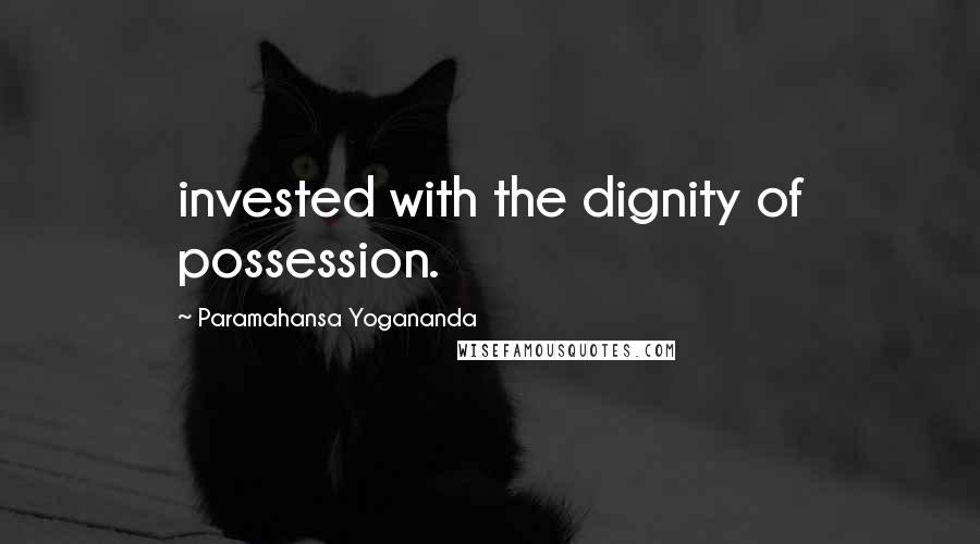 Paramahansa Yogananda Quotes: invested with the dignity of possession.