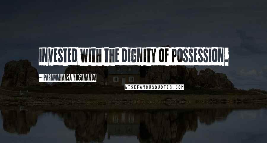 Paramahansa Yogananda Quotes: invested with the dignity of possession.