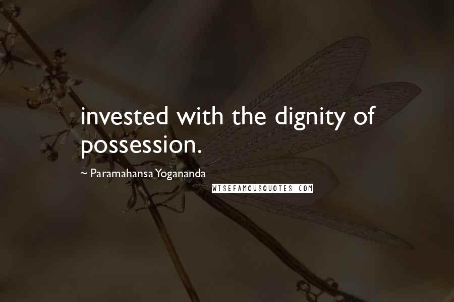 Paramahansa Yogananda Quotes: invested with the dignity of possession.