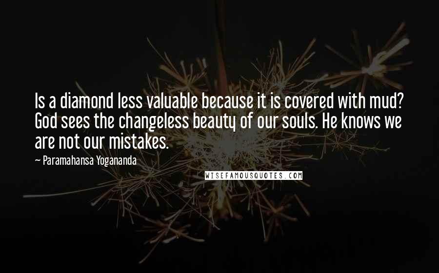 Paramahansa Yogananda Quotes: Is a diamond less valuable because it is covered with mud? God sees the changeless beauty of our souls. He knows we are not our mistakes.