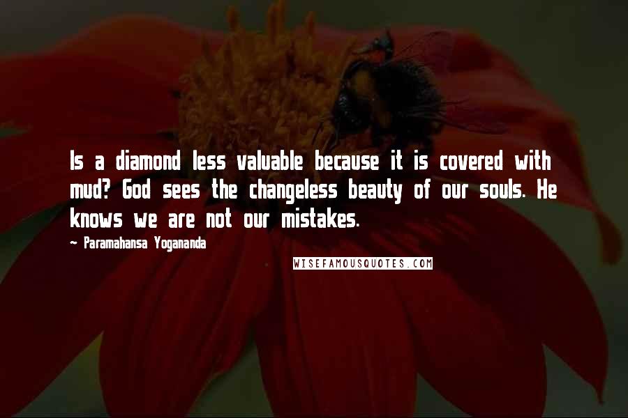 Paramahansa Yogananda Quotes: Is a diamond less valuable because it is covered with mud? God sees the changeless beauty of our souls. He knows we are not our mistakes.