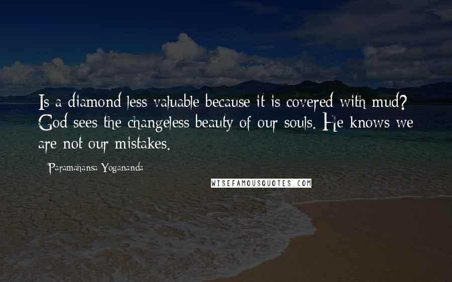 Paramahansa Yogananda Quotes: Is a diamond less valuable because it is covered with mud? God sees the changeless beauty of our souls. He knows we are not our mistakes.