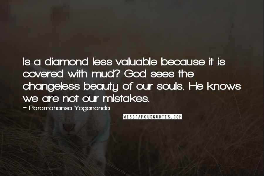 Paramahansa Yogananda Quotes: Is a diamond less valuable because it is covered with mud? God sees the changeless beauty of our souls. He knows we are not our mistakes.