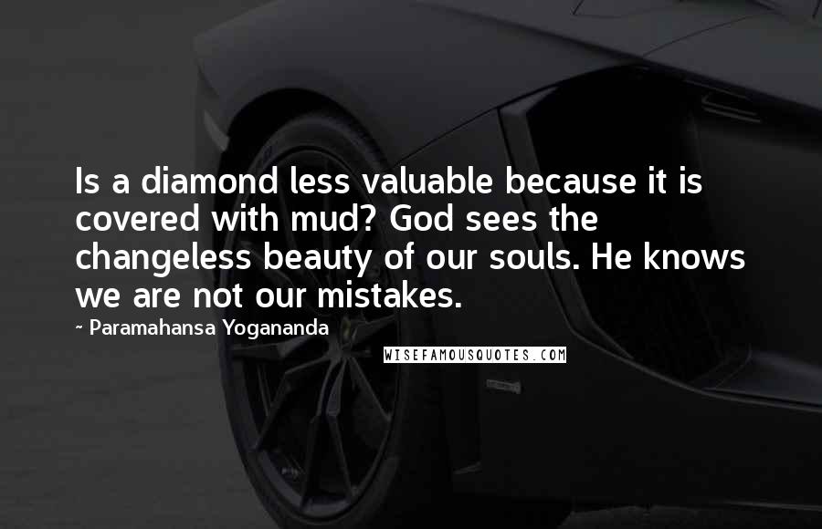 Paramahansa Yogananda Quotes: Is a diamond less valuable because it is covered with mud? God sees the changeless beauty of our souls. He knows we are not our mistakes.